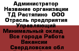 Администратор › Название организации ­ ТД Растяпино, ООО › Отрасль предприятия ­ Управляющий › Минимальный оклад ­ 1 - Все города Работа » Вакансии   . Свердловская обл.,Верхняя Салда г.